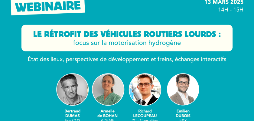 webinaire 11 mars de 14h à 15h, Le rétrofit des véhicules routiers lourds : focus sur la motorisation hydrogène, état des lieux, perspectives de développement et freins, échanges interactifs. Intervenants : Bertrand Dumas d'Eco CO, Armelle de Bohan de l'ADEME, Richard Lecoupeau de 2C Consulting et Emilien Dubois d'E&Y